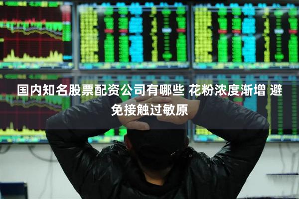 国内知名股票配资公司有哪些 花粉浓度渐增 避免接触过敏原