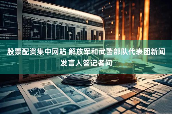 股票配资集中网站 解放军和武警部队代表团新闻发言人答记者问