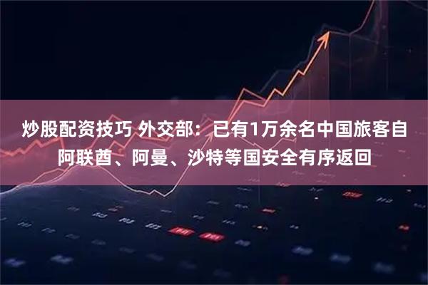 炒股配资技巧 外交部：已有1万余名中国旅客自阿联酋、阿曼、沙特等国安全有序返回