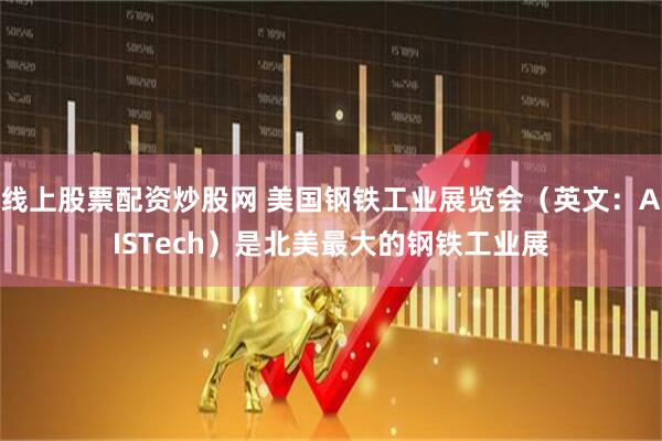 线上股票配资炒股网 美国钢铁工业展览会（英文：AISTech）是北美最大的钢铁工业展