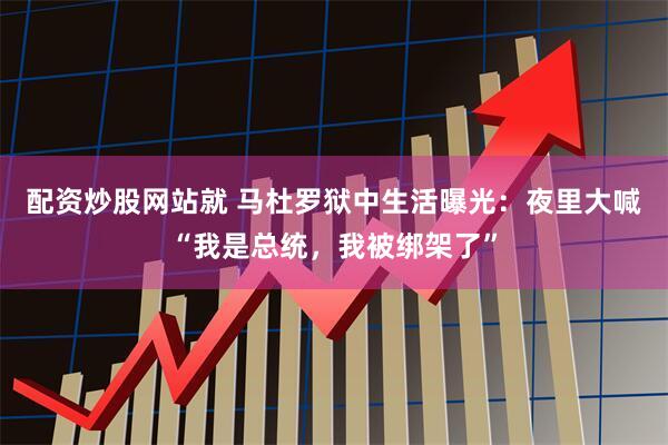 配资炒股网站就 马杜罗狱中生活曝光：夜里大喊“我是总统，我被绑架了”