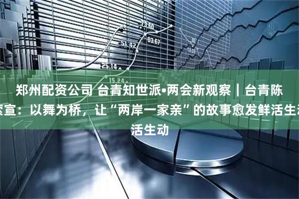 郑州配资公司 台青知世派•两会新观察｜台青陈萦宣：以舞为桥，让“两岸一家亲”的故事愈发鲜活生动