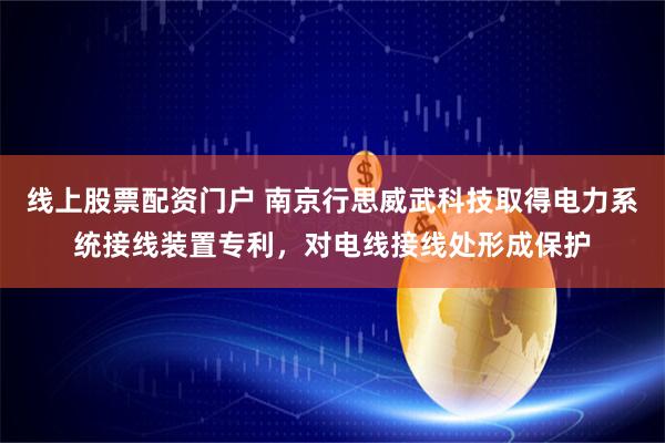 线上股票配资门户 南京行思威武科技取得电力系统接线装置专利，对电线接线处形成保护
