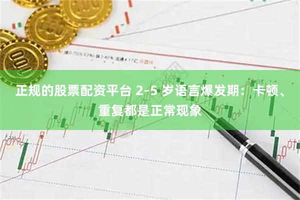 正规的股票配资平台 2–5 岁语言爆发期：卡顿、重复都是正常现象