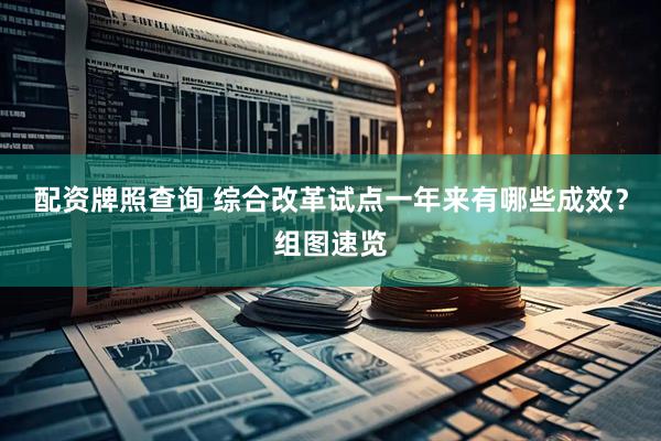 配资牌照查询 综合改革试点一年来有哪些成效？组图速览