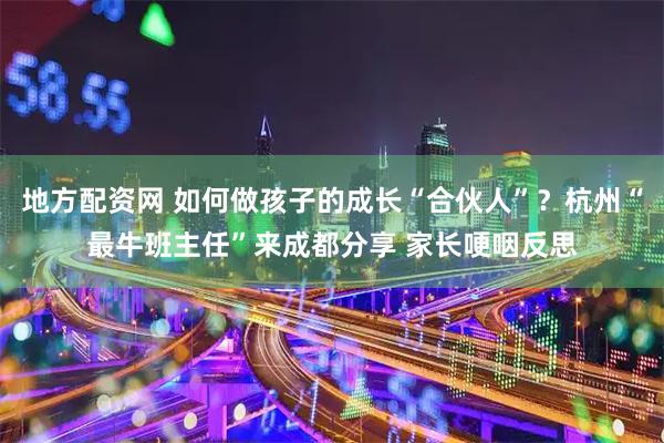 地方配资网 如何做孩子的成长“合伙人”？杭州“最牛班主任”来成都分享 家长哽咽反思