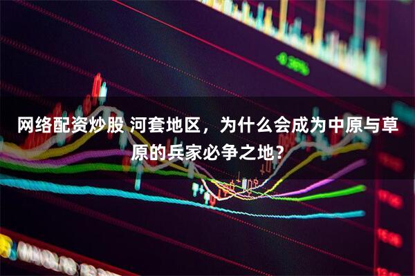 网络配资炒股 河套地区，为什么会成为中原与草原的兵家必争之地？