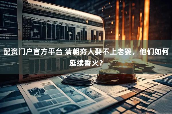 配资门户官方平台 清朝穷人娶不上老婆，他们如何延续香火？