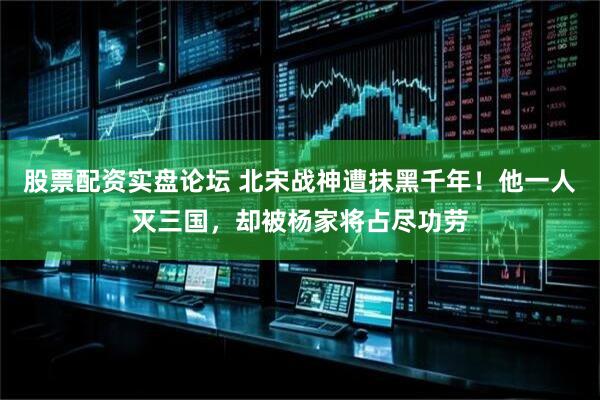 股票配资实盘论坛 北宋战神遭抹黑千年！他一人灭三国，却被杨家将占尽功劳