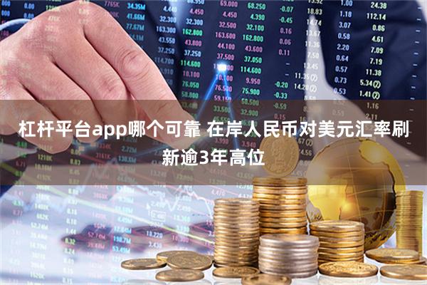 杠杆平台app哪个可靠 在岸人民币对美元汇率刷新逾3年高位