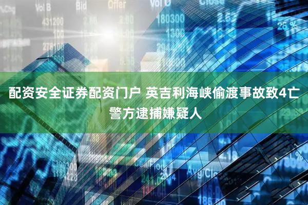 配资安全证券配资门户 英吉利海峡偷渡事故致4亡 警方逮捕嫌疑人