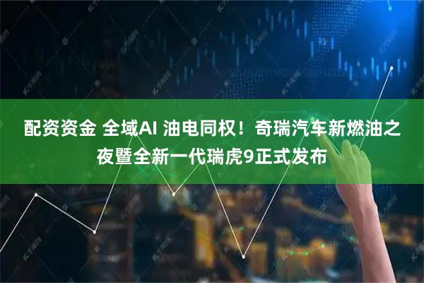 配资资金 全域AI 油电同权！奇瑞汽车新燃油之夜暨全新一代瑞虎9正式发布