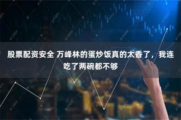 股票配资安全 万峰林的蛋炒饭真的太香了，我连吃了两碗都不够