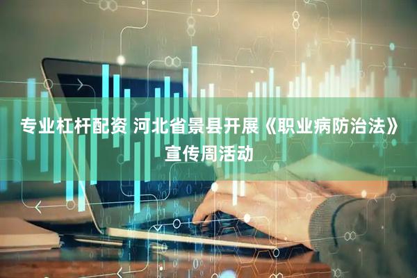 专业杠杆配资 河北省景县开展《职业病防治法》宣传周活动