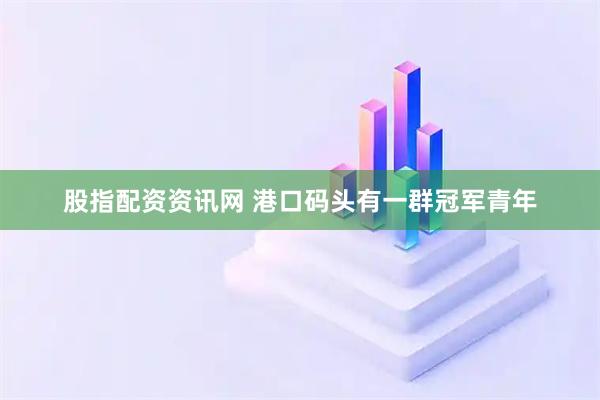 股指配资资讯网 港口码头有一群冠军青年