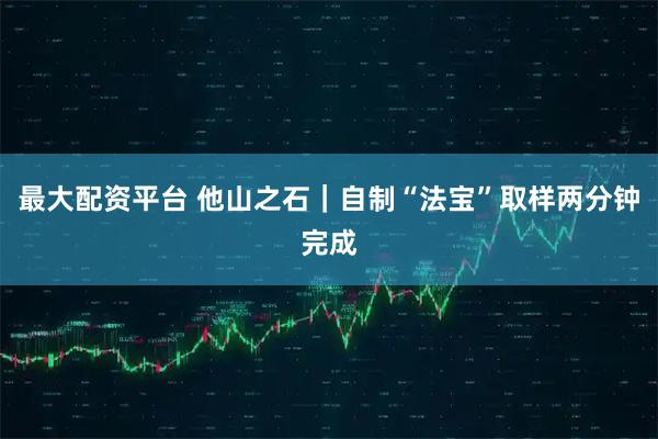 最大配资平台 他山之石｜自制“法宝”取样两分钟完成